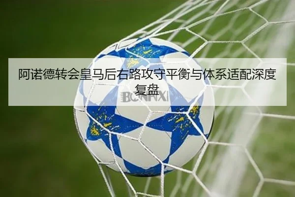 阿诺德转会皇马后右路攻守平衡与体系适配深度复盘