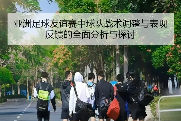 亚洲足球友谊赛中球队战术调整与表现反馈的全面分析与探讨